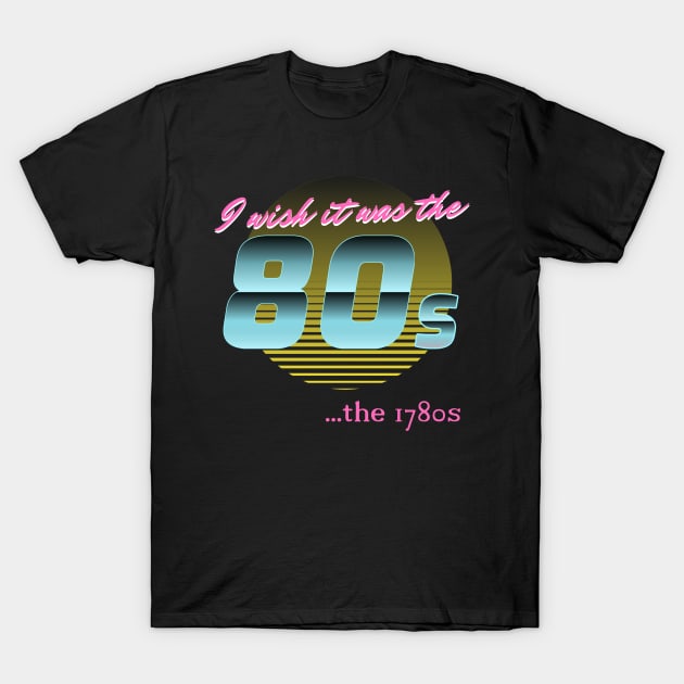 I wish it was the 80s... the 1780s T-Shirt by Retro Patriot